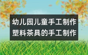 幼兒園兒童手工制作：塑料茶具的手工制作