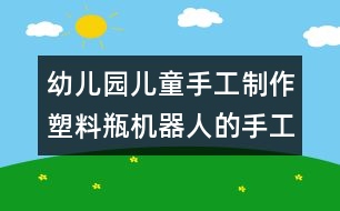 幼兒園兒童手工制作：塑料瓶機器人的手工制作