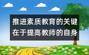 推進(jìn)素質(zhì)教育的關(guān)鍵在于提高教師的自身素質(zhì)