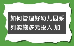 如何管理好幼兒園系列：實(shí)施多元投入 加快園所建設(shè) 努力構(gòu)建幼兒園和諧發(fā)展局面