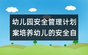 幼兒園安全管理計(jì)劃案：培養(yǎng)幼兒的安全自我意識