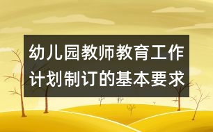 幼兒園教師教育工作計劃制訂的基本要求