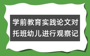 學(xué)前教育實(shí)踐論文：對(duì)托班幼兒進(jìn)行觀察記錄的實(shí)踐與體會(huì)