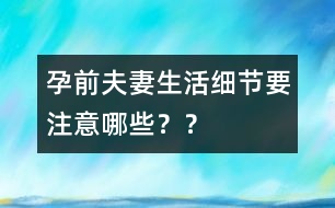 孕前夫妻生活細(xì)節(jié)要注意哪些？？