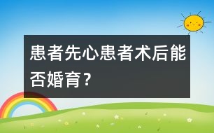 患者：“先心”患者術(shù)后能否婚育？