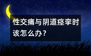 性交痛與陰道痙攣時該怎么辦？