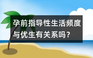 孕前指導(dǎo)：性生活頻度與優(yōu)生有關(guān)系嗎？