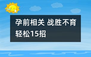 孕前相關(guān) ：戰(zhàn)勝不育輕松15招