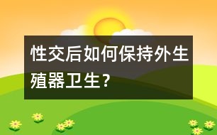 性交后如何保持外生殖器衛(wèi)生？