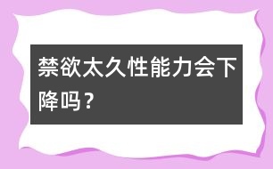 禁欲太久性能力會(huì)下降嗎？