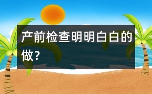 產(chǎn)前檢查明明白白的做？