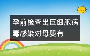 孕前檢查出“巨細(xì)胞病毒”感染對(duì)母嬰有危害嗎？