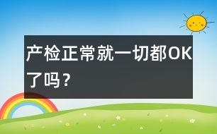 產(chǎn)檢正常就一切都OK了嗎？