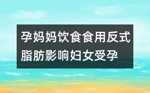 孕媽媽飲食：食用反式脂肪影響婦女受孕