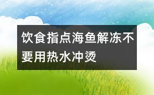 飲食指點：海魚解凍不要用熱水沖燙