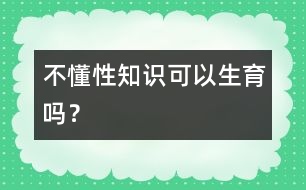 不懂性知識可以生育嗎？