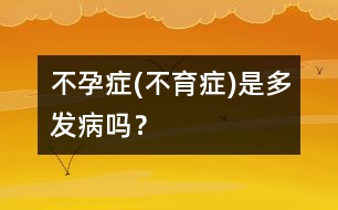 不孕癥(不育癥)是多發(fā)病嗎？