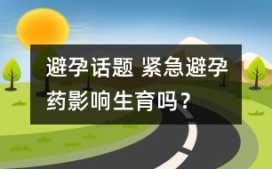 避孕話題 ：緊急避孕藥影響生育嗎？