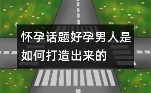 懷孕話題：“好孕”男人是如何打造出來的？