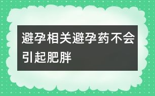 避孕相關(guān)：避孕藥不會引起肥胖