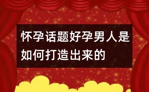 懷孕話題：“好孕”男人是如何打造出來的？