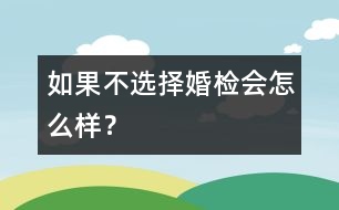 如果不選擇婚檢會怎么樣？