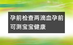 孕前檢查：兩滴血孕前可測寶寶健康