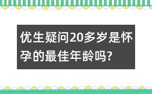 優(yōu)生疑問：20多歲是懷孕的最佳年齡嗎?