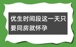 優(yōu)生時間段：這一天只要"同房"就懷孕