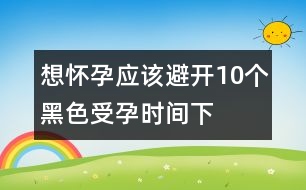 想懷孕應(yīng)該避開10個“黑色”受孕時間（下）