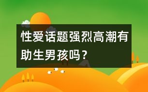 性愛話題：強(qiáng)烈高潮有助生男孩嗎？