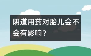 陰道用藥對胎兒會不會有影響？