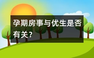 孕期房事與優(yōu)生是否有關(guān)？