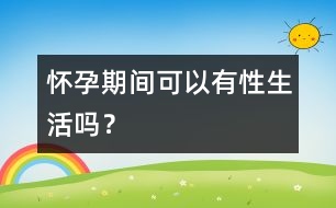 懷孕期間可以有性生活嗎？