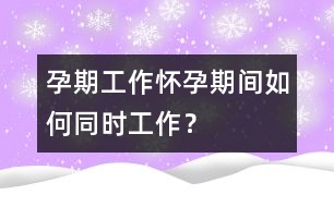 孕期工作：懷孕期間如何同時工作？