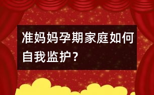 準媽媽孕期家庭如何自我監(jiān)護？