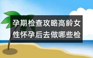 孕期檢查攻略：高齡女性懷孕后去做哪些檢查？