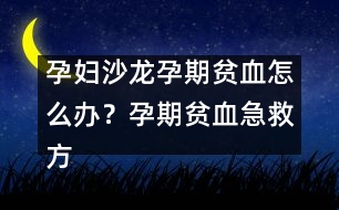 孕婦沙龍：孕期貧血怎么辦？孕期貧血急救方法