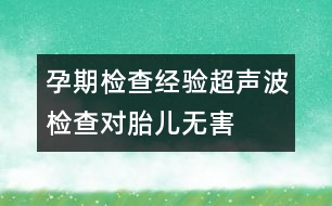 孕期檢查經(jīng)驗(yàn)：超聲波檢查對(duì)胎兒無(wú)害