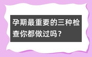 孕期最重要的三種檢查你都做過(guò)嗎？