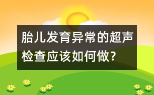 胎兒發(fā)育異常的超聲檢查應該如何做？