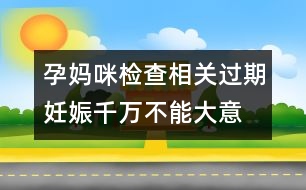 孕媽咪檢查相關(guān)：過(guò)期妊娠千萬(wàn)不能大意