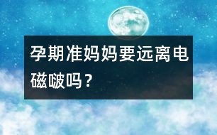 孕期準(zhǔn)媽媽要遠(yuǎn)離電磁啵嗎？