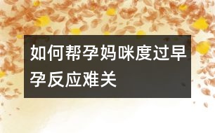 如何幫孕媽咪度過早孕反應難關(guān)