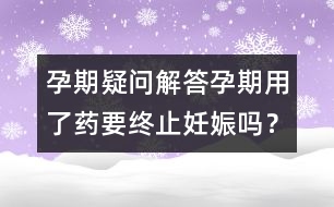 孕期疑問解答：孕期用了藥要終止妊娠嗎？