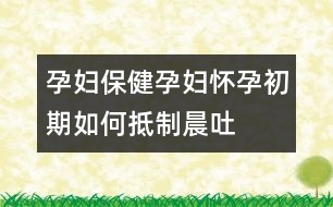 孕婦保?。涸袐D懷孕初期如何抵制晨吐