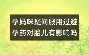 孕媽咪疑問：服用過避孕藥對胎兒有影響嗎？