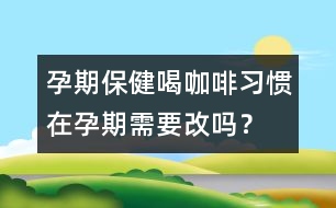 孕期保?。汉瓤Х攘?xí)慣在孕期需要改嗎？