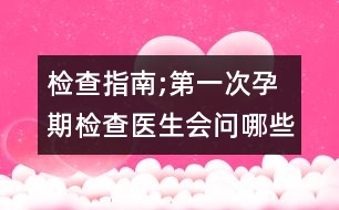 檢查指南;第一次孕期檢查醫(yī)生會問哪些問題