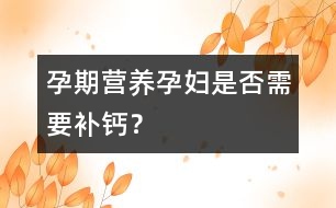 孕期營養(yǎng)：孕婦是否需要補鈣？